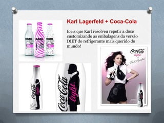 Karl Lagerfeld + Coca-Cola
E eis que Karl resolveu repetir a dose
customizando as embalagens da versão
DIET do refrigerante mais querido do
mundo!
 