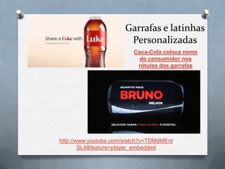 Garrafas e latinhas
                       Personalizadas
                         Coca-Cola coloca nome
                          do consumidor nos
                          rótulos das garrafas




http://www.youtube.com/watch?v=TDMdMEnt
        SL4&feature=player_embedded
 