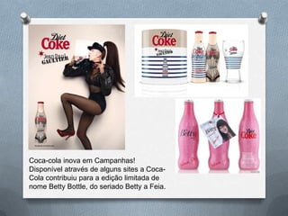 Coca-cola inova em Campanhas!
Disponível através de alguns sites a Coca-
Cola contribuiu para a edição limitada de
nome Betty Bottle, do seriado Betty a Feia.
 