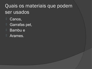 Quais os materiais que podem
ser usados
 Canos,
 Garrafas pet,
 Bambu e
 Arames.
 