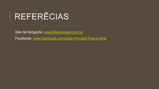 REFERÊCIAS
Site da fotógrafa: www.lilianknobel.com.br
Facebook: www.facebook.com/Lilian-Knobel-Foto-e-Arte
 