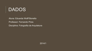 DADOS
Aluna: Eduarda Wolff Bonetto
Professor: Fernando Pires
Disciplina: Fotografia de Arquitetura
2014/1
 