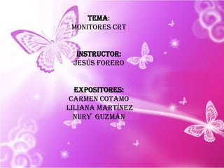 TEMA:  Monitores crt  instructor:  Jesús forero  Expositores: Carmen cotamo  Liliana Martínez  Nury  guzmán  
