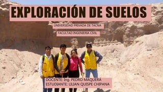 EXPLORACIÓN DE SUELOS
DOCENTE: Ing. PEDRO MAQUERA
ESTUDIANTE: LILIAN QUISPE CHIPANA
UNIVERSIDAD PRIVADA DE TACNA
FACULTAD INGENIERIA CIVIL
 