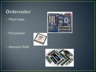 • Placa base
• Procesador
• Memoria RAM