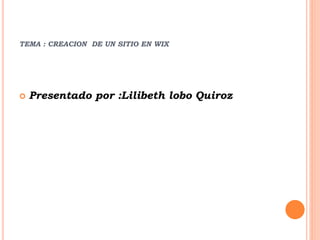 TEMA : CREACION DE UN SITIO EN WIX 
 Presentado por :Lilibeth lobo Quiroz 
 