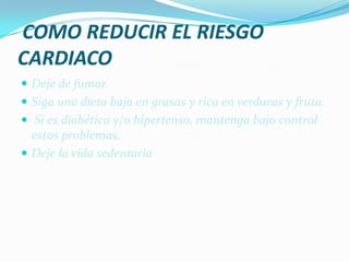 COMO REDUCIR EL RIESGO CARDIACODeje de fumar.Siga una dieta baja en grasas y rica en verduras y fruta. Si es diabético y/o hipertenso, mantenga bajo control estos problemas. Deje la vida sedentaria 