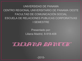 UNIVERSIDAD DE PANAMA
CENTRO REGIONAL UNIVERSITARIO DE PANAMA OESTE
FACULTAD DE COMUNICACIÓN SOCIAL
ESCUELA DE RELACIONES PUBLICAS CORPORATIVAS
I SEMESTRE
Presentado por:
Liliana Madrid, 8-918-408
“LILIANA DANCER”
-2015-
 