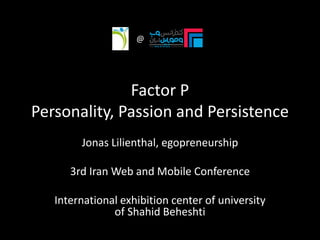 Factor P
Personality, Passion and Persistence
Jonas Lilienthal, egopreneurship
3rd Iran Web and Mobile Conference
International exhibition center of university
of Shahid Beheshti
@
 