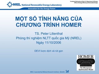 MỘT SỐ TÍNH NĂNG CỦA CHƯƠNG TRÌNH HOMER TS. Peter Lilienthal Phòng thí nghiệm NLTT quốc gia Mỹ (NREL) Ngày 11/10/2006 DEVI lược dịch và rút gọn 