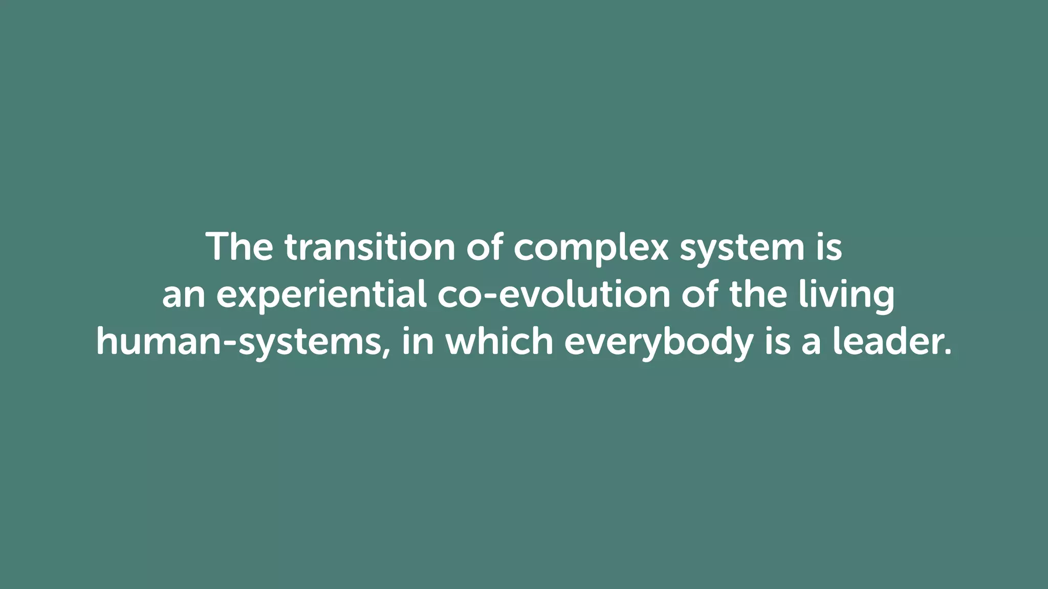 The transition of complex system is
an experiential co-evolution of the living
human-systems, in which everybody is a leader.
 