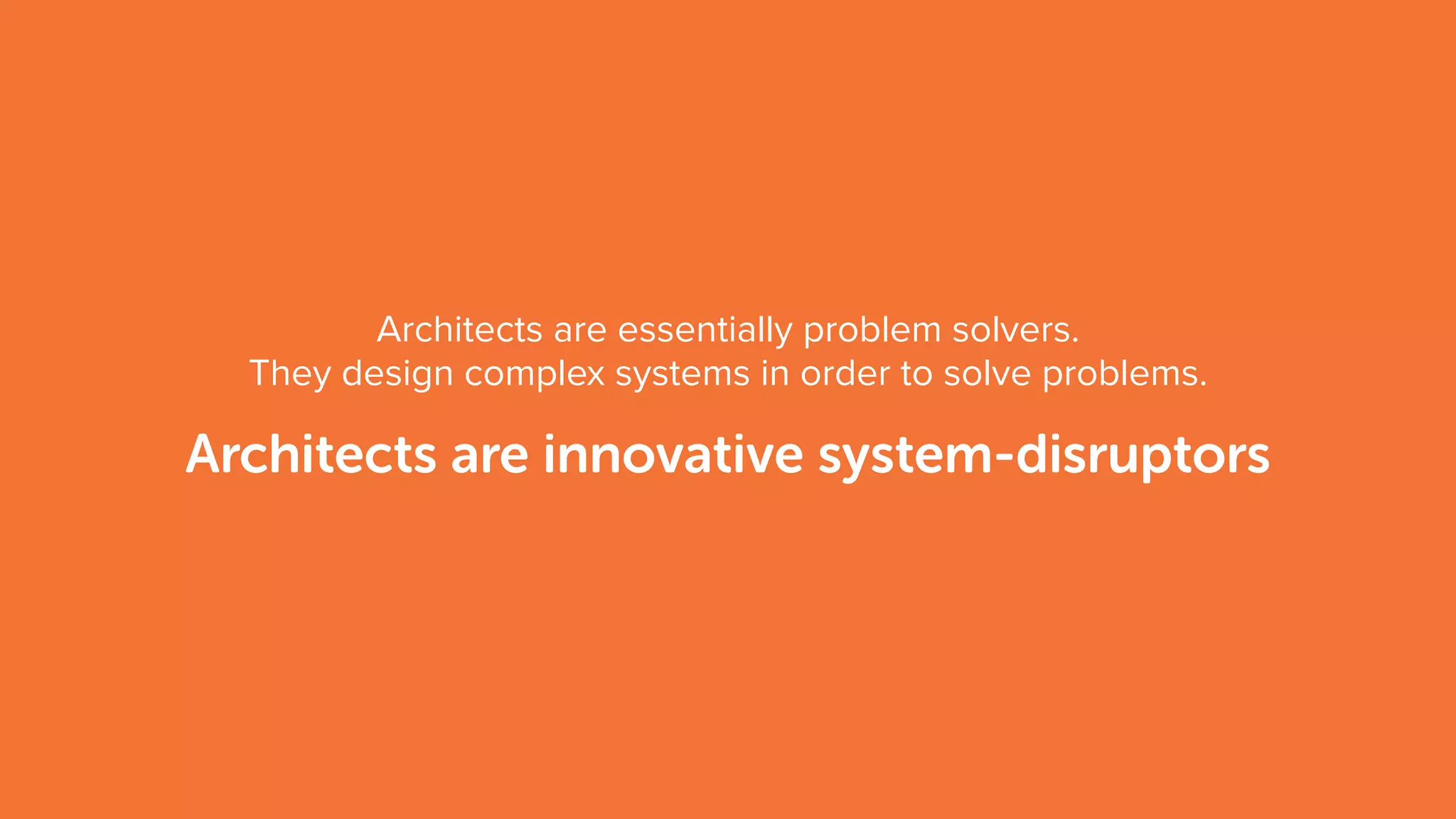 Architects are essentially problem solvers.
They design complex systems in order to solve problems.
Architects are innovative system-disruptors
 