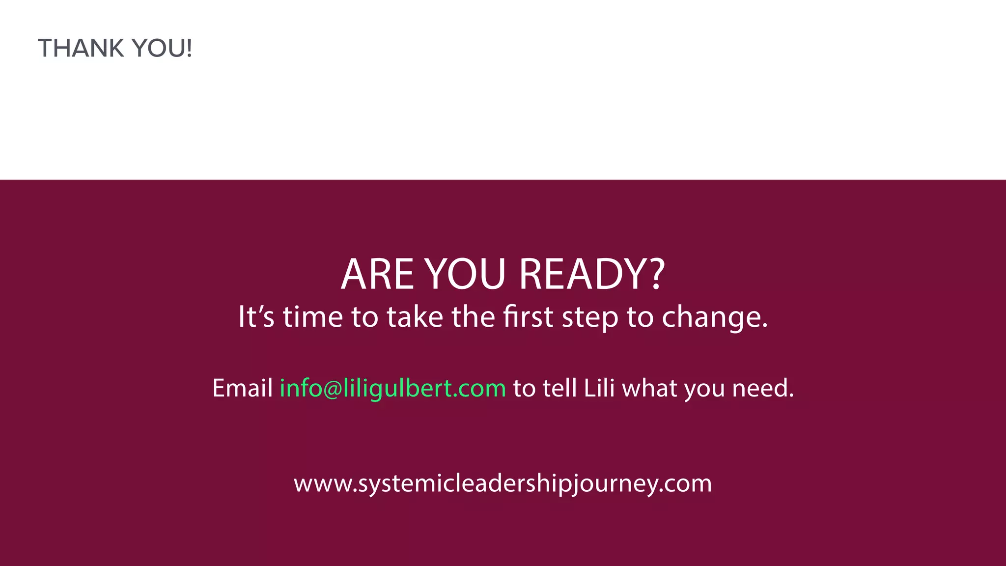 ARE YOU READY?
It’s time to take the first step to change.
Email info@liligulbert.com to tell Lili what you need.
www.systemicleadershipjourney.com
THANK YOU!
 