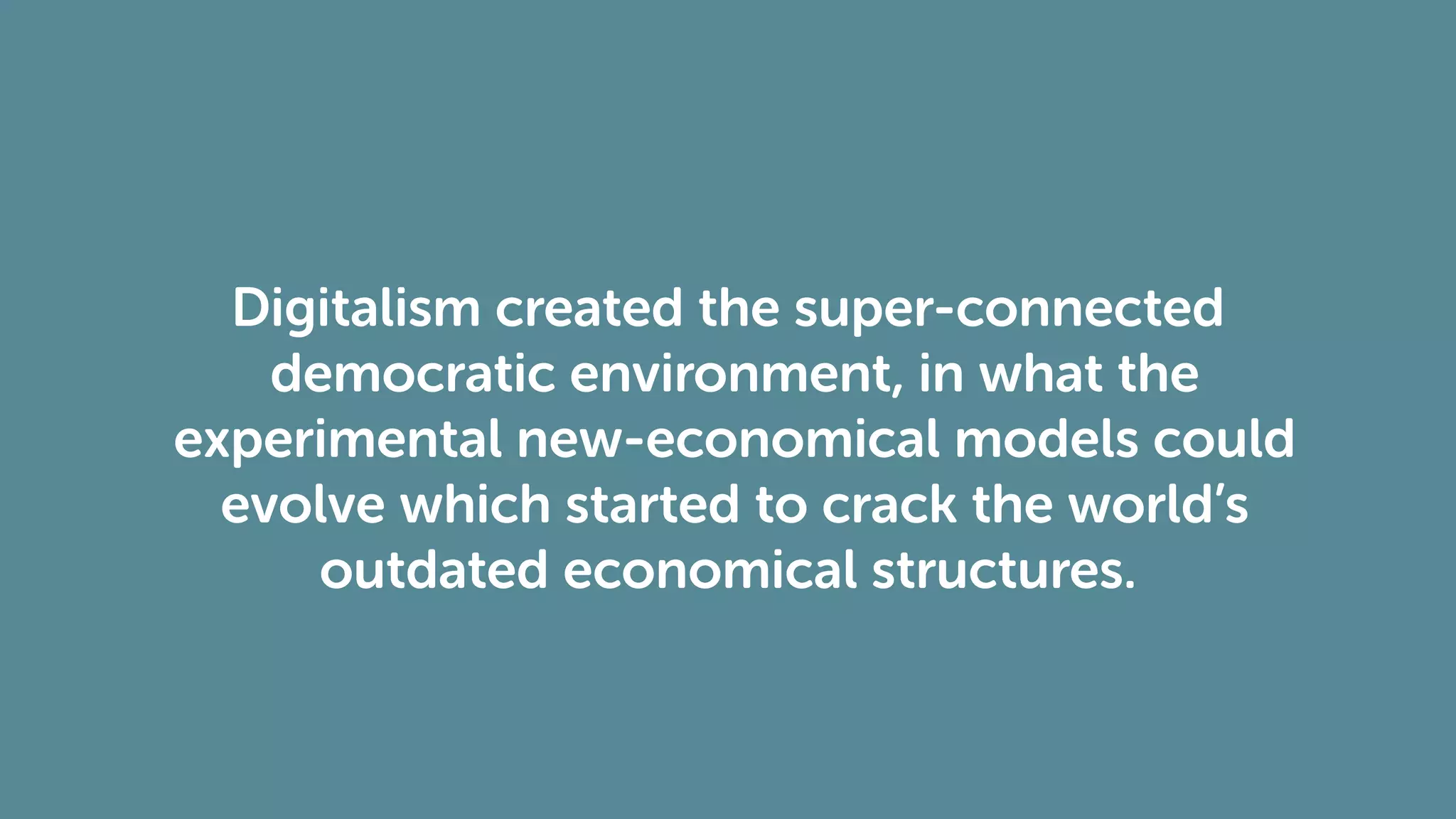 Digitalism created the super-connected
democratic environment, in what the
experimental new-economical models could
evolve which started to crack the world’s
outdated economical structures.
 