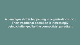 A paradigm shift is happening in organizations too.
Their traditional operation is increasingly
being challenged by the connectivist paradigm.
 