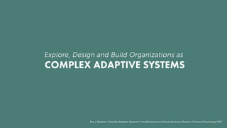 Explore, Design and Build Organizations as
COMPLEX ADAPTIVE SYSTEMS
Roy J. Eidelson: Complex Adaptive Systems in the Behavioral and Social Sciences, Review of General Psychology 1997
 