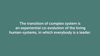 The transition of complex system is
an experiential co-evolution of the living
human-systems, in which everybody is a leader.
 