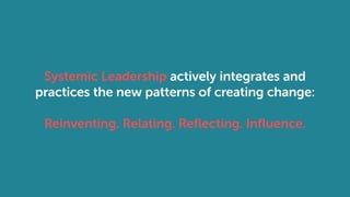 Systemic Leadership actively integrates and
practices the new patterns of creating change:
Reinventing. Relating. Reflecting. Influence.
 