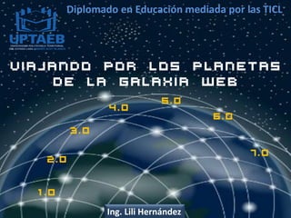 VIAJANDO POR LOS PLANETAS
DE LA GALAXIA WEB
Diplomado en Educación mediada por las TICL
Ing. Lili Hernández
6.0
7.0
5.0
3.0
4.0
1.0
2.0
 