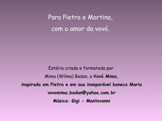 Estória criada e formatada por  Mima (Wilma) Badan, a  Vovó Mima, inspirada em Pietra e em sua inseparável boneca Maria [email_address] Música: Gigi - Mantovanni Para Pietra e Martina, com o amor da vovó. 