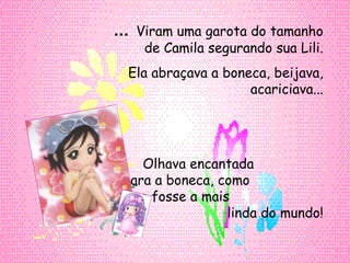 ...  Viram uma garota do tamanho de Camila segurando sua Lili. Ela abraçava a boneca, beijava, acariciava... Olhava encantada  para a boneca, como  se fosse a mais  linda do mundo! 