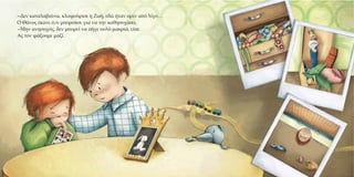 Dans le tiroir… personne !
Dans le coffre à jouets… rien !
Sous le lit… TOUJOURS RIEN !
-Δεν καταλαβαίνω, κλαψούρισε η Ζωή, εδώ ήταν ριν α ό λίγο…
Ο Θάνος έκανε ό,τι μ ορούσε για να την καθησυχάσει.
-Μην ανησυχείς, δεν μ ορεί να ήγε ολύ μακριά, εί ε.
Ας τον ψάξουμε μαζί.
 