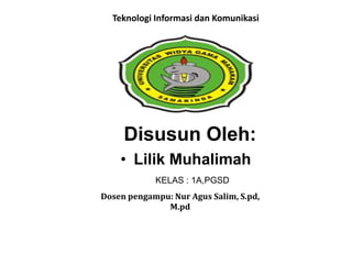 Disusun Oleh:
• Lilik Muhalimah
KELAS : 1A,PGSD
Teknologi Informasi dan Komunikasi
Dosen pengampu: Nur Agus Salim, S.pd,
M.pd
 