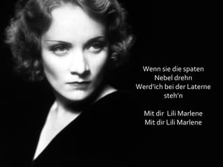 Wenn sie die spaten
Nebel drehn
Werd’ich bei der Laterne
steh’n
Mit dir Lili Marlene
Mit dir Lili Marlene

 