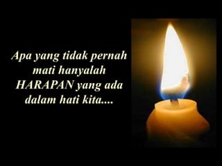Apa yang tidak pernah mati hanyalah HARAPAN yang ada dalam hati kita....