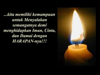 ...kita memiliki kemampuan untuk Menyalakan semangatnya demi menghidupkan Iman, Cinta, dan Damai dengan HARAPAN-nya!!!