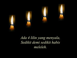 Ada 4 lilin yang menyala,Sedikit demi sedikit habis meleleh.
