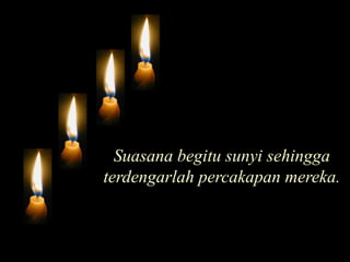 Suasana begitu sunyi sehingga terdengarlah percakapan mereka.