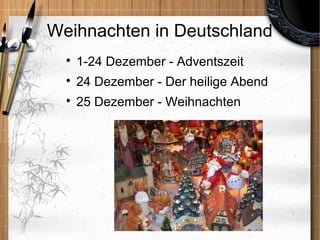 Weihnachten in Deutschland
  
      1-24 Dezember - Adventszeit
  
      24 Dezember - Der heilige Abend
  
      25 Dezember - Weihnachten
 