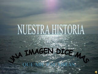NUESTRA HISTORIA UNA IMAGEN DICE MAS QUE MIL PALABRAS....