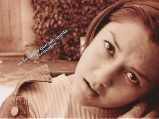 es lo unico que me queda... recuerdos