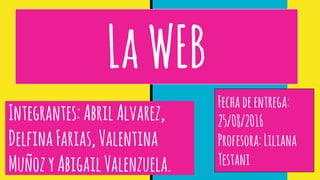LaWEB
Integrantes:AbrilAlvarez,
DelfinaFarias,Valentina
MuñozyAbigailValenzuela.
Fechadeentrega:
25/08/2016
Profesora:Liliana
Testani
 
