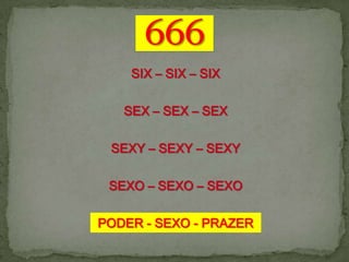 SIX – SIX – SIX

   SEX – SEX – SEX

 SEXY – SEXY – SEXY

 SEXO – SEXO – SEXO

PODER - SEXO - PRAZER
 
