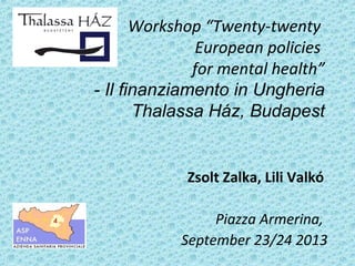 Workshop “Twenty-twenty
European policies
for mental health”
- Il finanziamento in Ungheria
Thalassa Ház, Budapest
Zsolt Zalka, Lili Valkó
Piazza Armerina,
September 23/24 2013
 