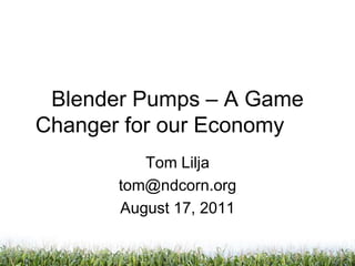 Blender Pumps – A Game Changer for our Economy	 Tom Lilja tom@ndcorn.org August 17, 2011 