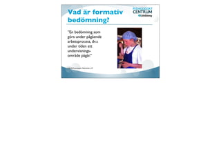 Vad är formativ
bedömning?
”En bedömning som
görs under pågående
arbetsprocess, dv.s
under tiden ett
undervisnings-
område pågår.”

Källa:IUP-processen, Skolverket, s.37
 