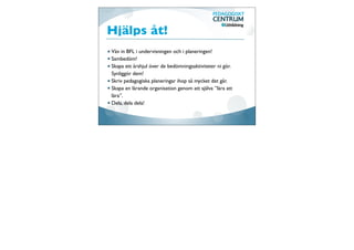 Aktivera eleverna som
lärresurser för varandra
                  Kollaborera i wiki eller blogg!
                  Använd samarbetsytor på nätet
                  Google docs
                  Skype education
                  IUP-partner
                  Two stars and a wish
                   Voicethread
                  Bygg en temawiki
                  Låt elever producera digitalt lärmaterial
                  åt varandra. Elevﬂippﬁlmer?
                  Videologga!
 