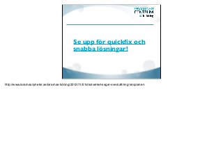 Se upp för quickﬁx och
                                                snabba lösningar!




http://www.lararnasnyheter.se/lararnas-tidning/2012/11/01/skolverket-sagar-oversattning-laroplanen
 