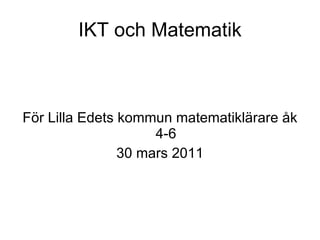 IKT och Matematik För Lilla Edets kommun matematiklärare åk 4-6 30 mars 2011 