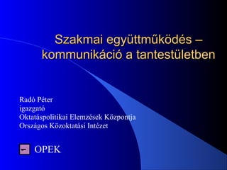 Szakmai együttműködés –Szakmai együttműködés –
kommunikáció a tantestületbenkommunikáció a tantestületben
Radó Péter
igazgató
Oktatáspolitikai Elemzések Központja
Országos Közoktatási Intézet
OPEK
 