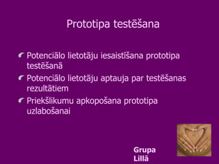 Prototipa testēšana Potenciālo lietotāju iesaistīšana prototipa testēšanā Potenciālo lietotāju aptauja par testēšanas rezultātiem Priekšlikumu apkopošana prototipa uzlabošanai Grupa Lillā 