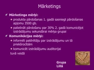 Mārketings Mārketinga mērķi:  produkta pārdošanas 1. gadā sasniegt pārdošanas apjomu 3500 gb. palielināt pārdošanu par 30% 2. gadā komunicējot izstrādājumu sekundārai mērķa grupai Komunikācijas mērķi:  informēt patērētāju par izstrādājumu un tā priekšrocībām komunicēt izstrādājumu auditorijai  tuvā veidā Grupa Lillā 