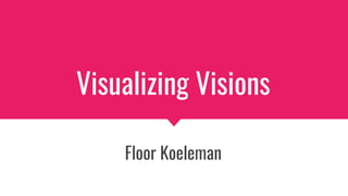 Visualizing Visions
Floor Koeleman
 