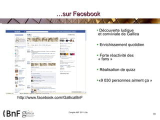 … sur Facebook Découverte ludique  et conviviale de Gallica Enrichissement quotidien Forte réactivité des  « fans » Réalisation de quizz «9 030 personnes aiment ça » http://www.facebook.com/GallicaBnF 