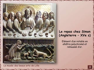 Le repas chez Simon 
(Angleterre – XVe s) 
Elément d’un retable en 
albâtre polychromé et 
rehaussé d’or. 
10 
 