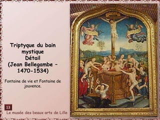 Triptyque du bain 
mystique 
Détail 
(Jean Bellegambe – 
1470-1534) 
Fontaine de vie et Fontaine de 
jouvence. 
13 
 